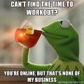 Can't find the time to workout? You're online, but that's none of my business